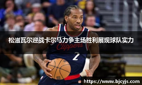 松滋瓦尔迎战卡尔马力争主场胜利展现球队实力