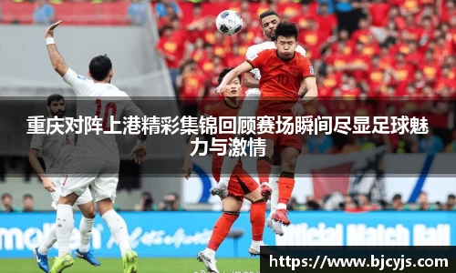 重庆对阵上港精彩集锦回顾赛场瞬间尽显足球魅力与激情