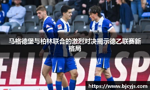 马格德堡与柏林联合的激烈对决揭示德乙联赛新格局