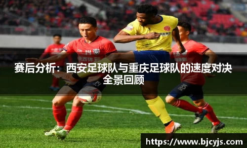 赛后分析：西安足球队与重庆足球队的速度对决全景回顾