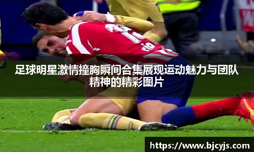 足球明星激情撞胸瞬间合集展现运动魅力与团队精神的精彩图片