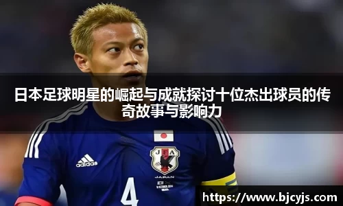 日本足球明星的崛起与成就探讨十位杰出球员的传奇故事与影响力