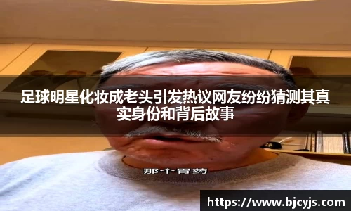 足球明星化妆成老头引发热议网友纷纷猜测其真实身份和背后故事